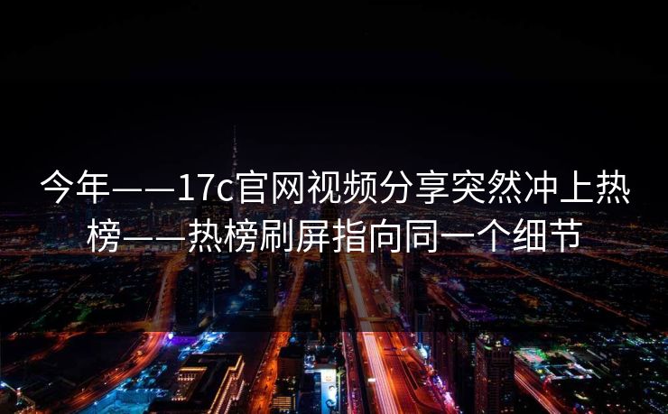 今年——17c官网视频分享突然冲上热榜——热榜刷屏指向同一个细节