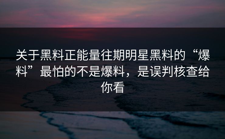 关于黑料正能量往期明星黑料的“爆料”最怕的不是爆料，是误判核查给你看