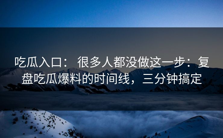 吃瓜入口： 很多人都没做这一步：复盘吃瓜爆料的时间线，三分钟搞定