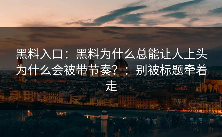 黑料入口：黑料为什么总能让人上头为什么会被带节奏？：别被标题牵着走