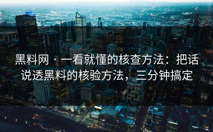 黑料网 · 一看就懂的核查方法：把话说透黑料的核验方法，三分钟搞定