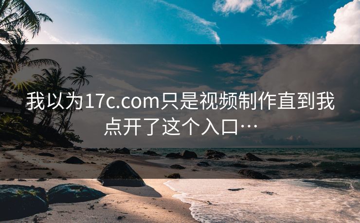我以为17c.com只是视频制作直到我点开了这个入口…