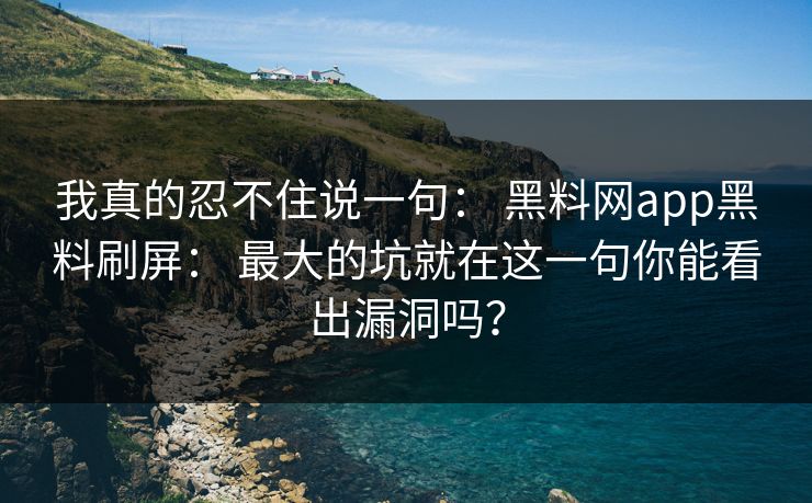 我真的忍不住说一句： 黑料网app黑料刷屏： 最大的坑就在这一句你能看出漏洞吗？