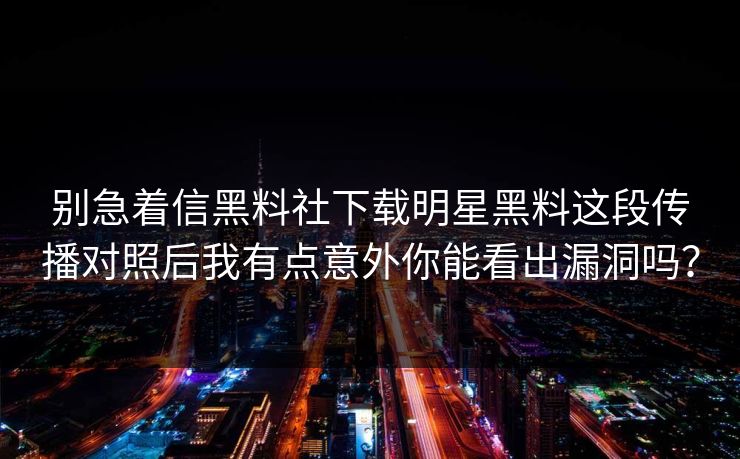 别急着信黑料社下载明星黑料这段传播对照后我有点意外你能看出漏洞吗？