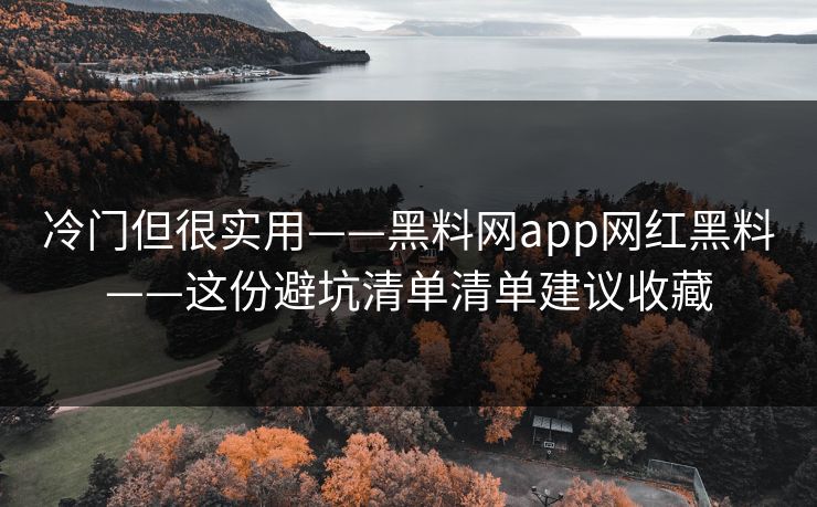 冷门但很实用——黑料网app网红黑料——这份避坑清单清单建议收藏