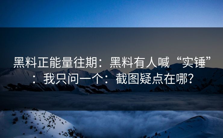 黑料正能量往期：黑料有人喊“实锤”：我只问一个：截图疑点在哪？