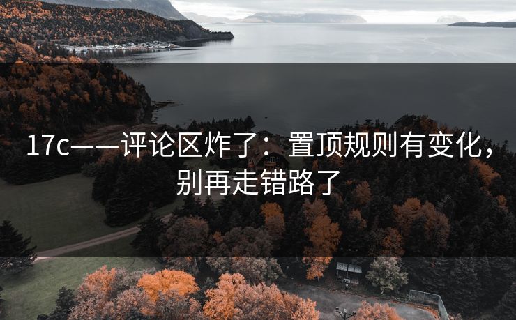 17c——评论区炸了：置顶规则有变化，别再走错路了