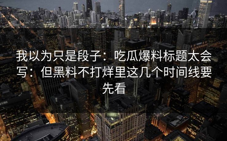 我以为只是段子：吃瓜爆料标题太会写：但黑料不打烊里这几个时间线要先看