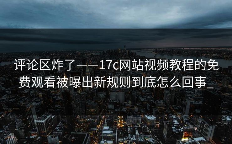 评论区炸了——17c网站视频教程的免费观看被曝出新规则到底怎么回事_