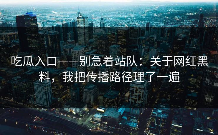 吃瓜入口——别急着站队：关于网红黑料，我把传播路径理了一遍