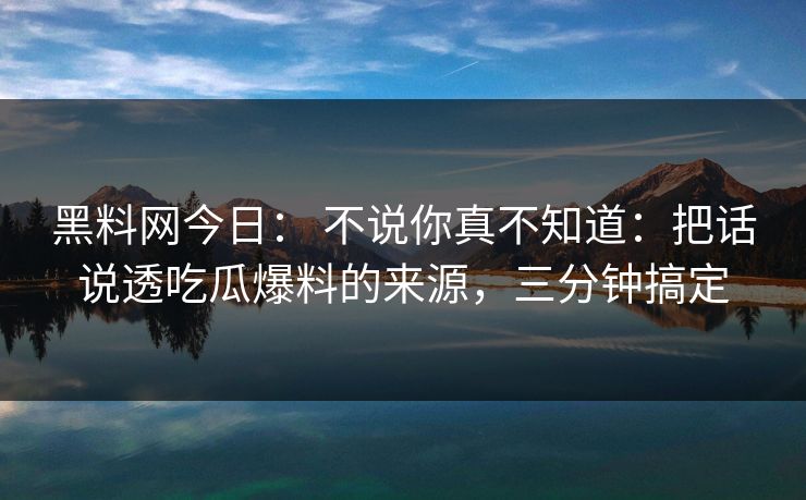 黑料网今日： 不说你真不知道：把话说透吃瓜爆料的来源，三分钟搞定
