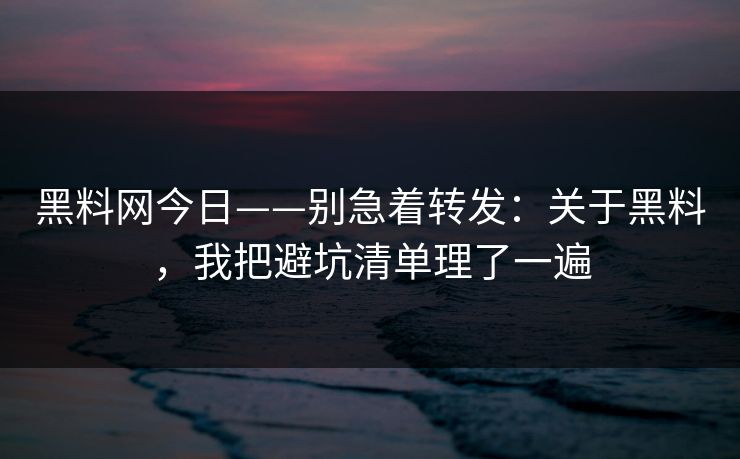 黑料网今日——别急着转发：关于黑料，我把避坑清单理了一遍