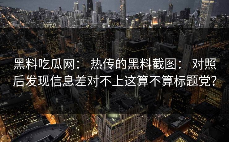 黑料吃瓜网： 热传的黑料截图： 对照后发现信息差对不上这算不算标题党？