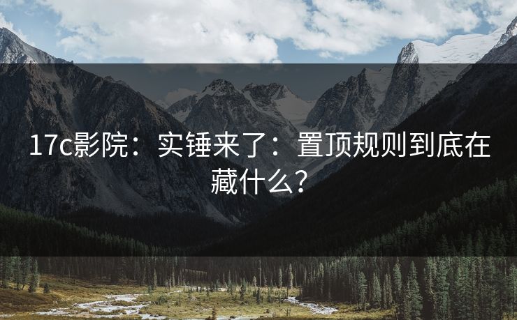17c影院：实锤来了：置顶规则到底在藏什么？