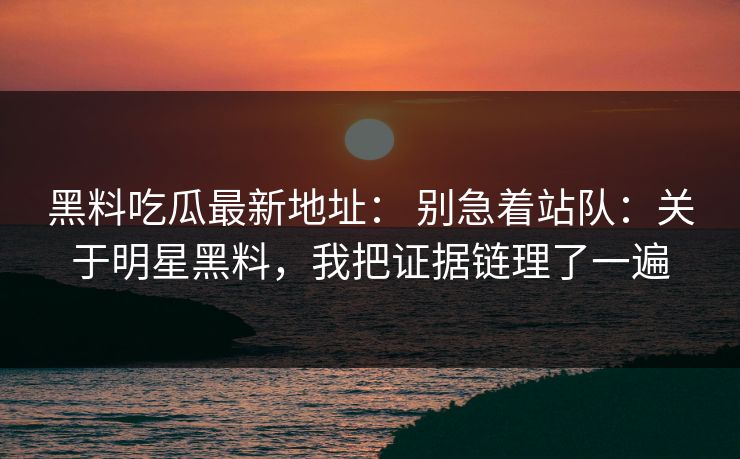 黑料吃瓜最新地址： 别急着站队：关于明星黑料，我把证据链理了一遍
