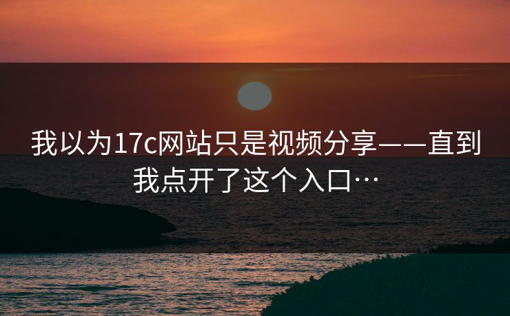 我以为17c网站只是视频分享——直到我点开了这个入口…