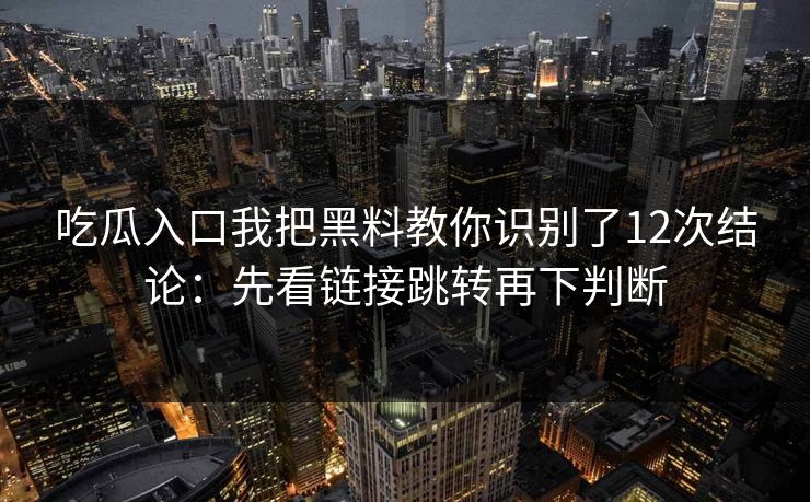吃瓜入口我把黑料教你识别了12次结论：先看链接跳转再下判断