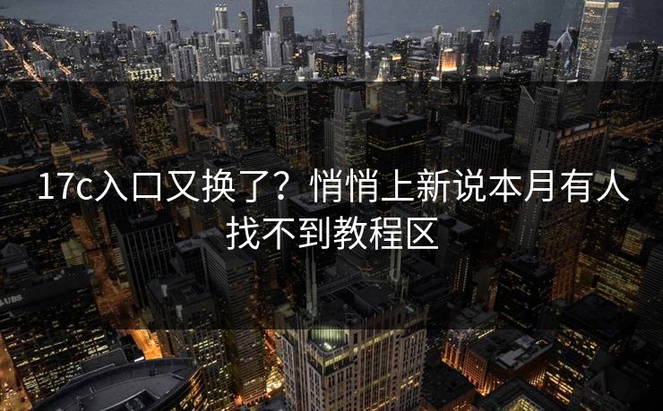 17c入口又换了？悄悄上新说本月有人找不到教程区