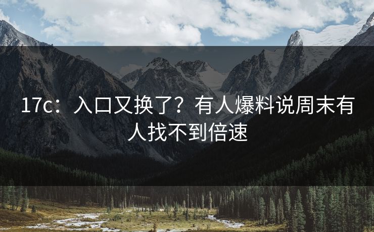 17c：入口又换了？有人爆料说周末有人找不到倍速