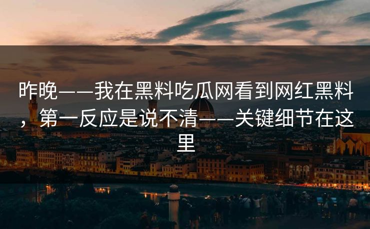 昨晚——我在黑料吃瓜网看到网红黑料，第一反应是说不清——关键细节在这里
