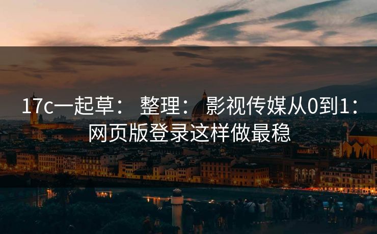 17c一起草： 整理： 影视传媒从0到1：网页版登录这样做最稳