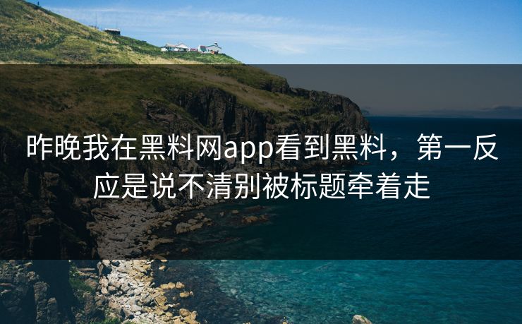 昨晚我在黑料网app看到黑料，第一反应是说不清别被标题牵着走