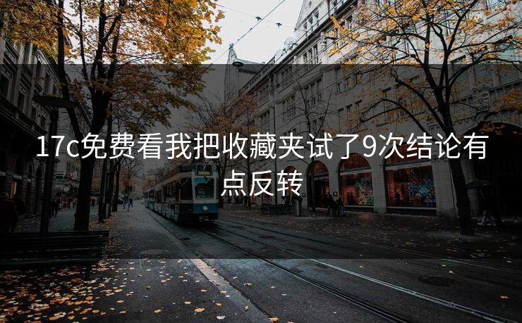 17c免费看我把收藏夹试了9次结论有点反转