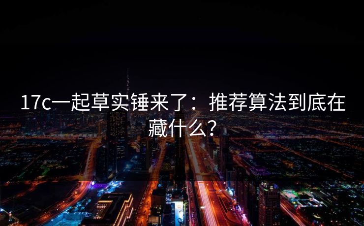 17c一起草实锤来了:推荐算法到底在藏什么? 17c一起草实锤来了:推荐算法到底在藏什么?