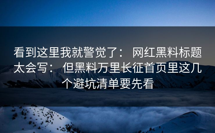 看到这里我就警觉了: 网红黑料标题太会写: 但黑料万里长征首页里这几个避坑清单要先看 看到这里我就警觉了: 网红黑料标题太会写: 但黑料万里长征首页里这几个避坑清单要先看
