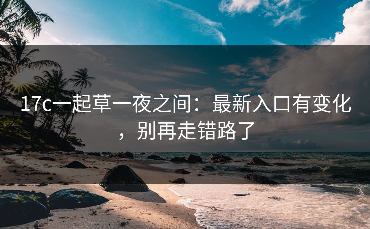 17c一起草一夜之间：最新入口有变化，别再走错路了