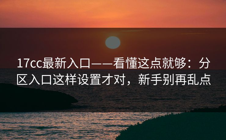 17cc最新入口——看懂这点就够:分区入口这样设置才对,新手别再乱点 17cc最新入口——看懂这点就够:分区入口这样设置才对,新手别再乱点