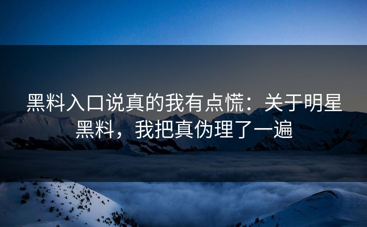 黑料入口说真的我有点慌:关于明星黑料,我把真伪理了一遍 黑料入口说真的我有点慌:关于明星黑料,我把真伪理了一遍