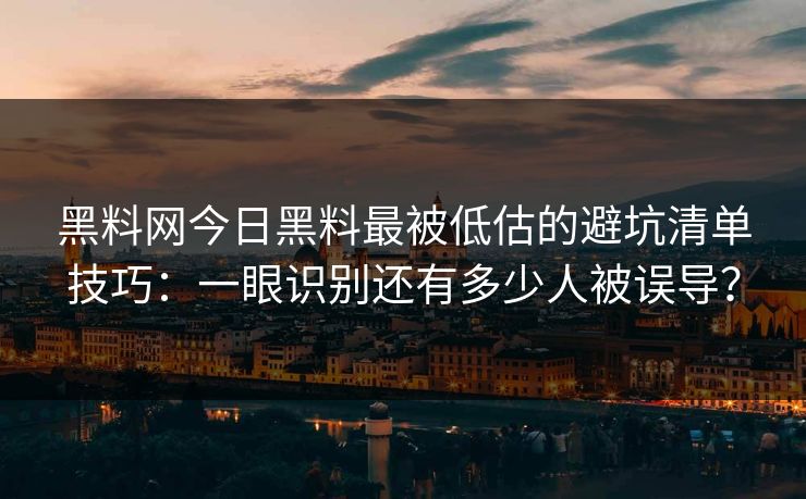黑料网今日黑料最被低估的避坑清单技巧：一眼识别还有多少人被误导？