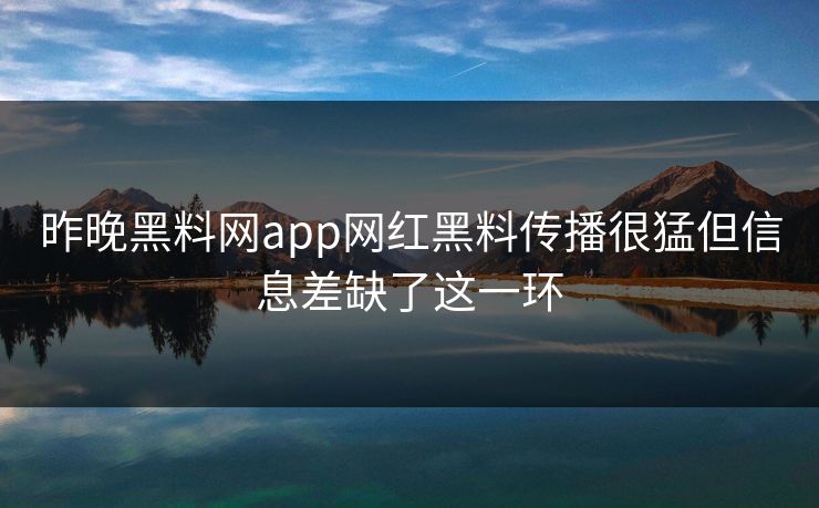 昨晚黑料网app网红黑料传播很猛但信息差缺了这一环