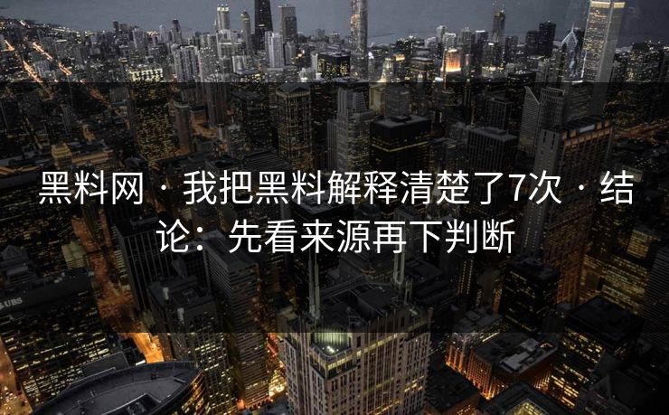 黑料网 · 我把黑料解释清楚了7次 · 结论：先看来源再下判断