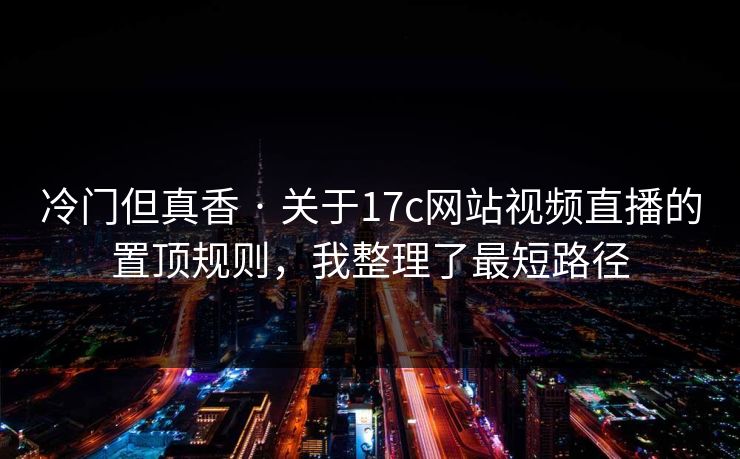 冷门但真香 · 关于17c网站视频直播的置顶规则，我整理了最短路径