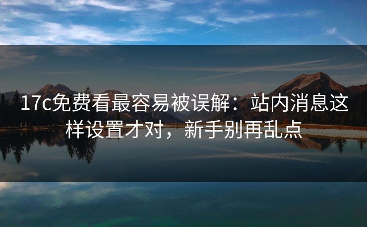 17c免费看最容易被误解：站内消息这样设置才对，新手别再乱点