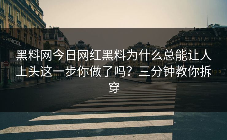 黑料网今日网红黑料为什么总能让人上头这一步你做了吗?三分钟教你拆穿 黑料网今日网红黑料为什么总能让人上头这一步你做了吗?三分钟教你拆穿